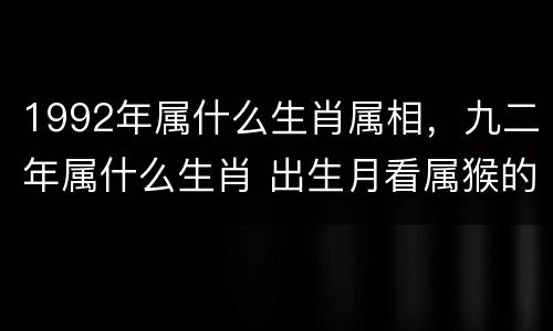 1992年属什么生肖属相，九二年属什么生肖 出生月看属猴的属