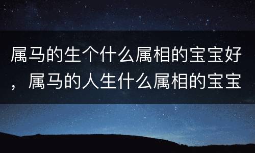 属马的生个什么属相的宝宝好，属马的人生什么属相的宝宝好，生属