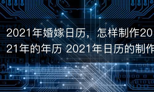 2021年婚嫁日历，怎样制作2021年的年历 2021年日历的制作方法