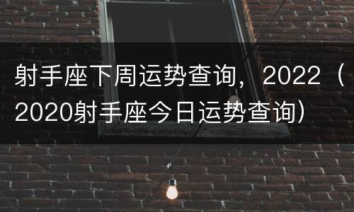 射手座下周运势查询，2022（2020射手座今日运势查询）