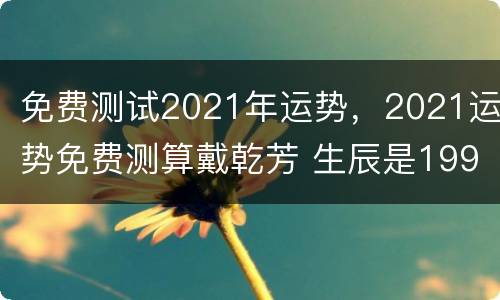 免费测试2021年运势，2021运势免费测算戴乾芳 生辰是1998 年
