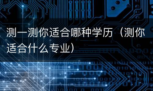 测一测你适合哪种学历（测你适合什么专业）