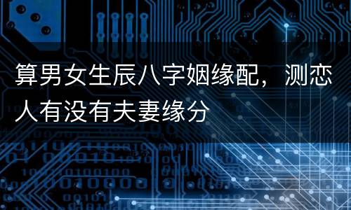 算男女生辰八字姻缘配，测恋人有没有夫妻缘分