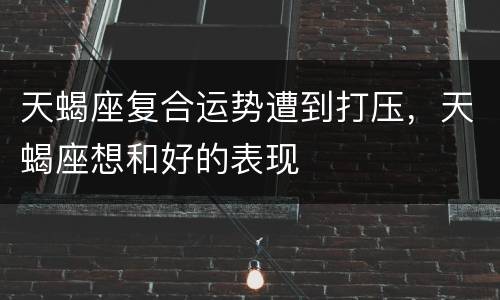 天蝎座复合运势遭到打压，天蝎座想和好的表现