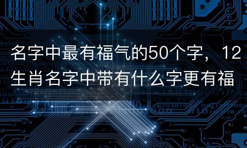 名字中最有福气的50个字，12生肖名字中带有什么字更有福气