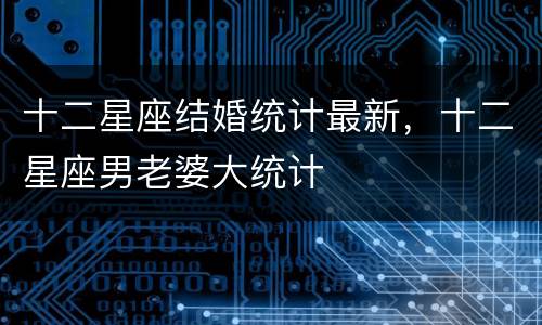 十二星座结婚统计最新，十二星座男老婆大统计