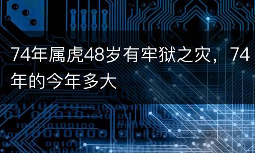 74年属虎48岁有牢狱之灾，74年的今年多大