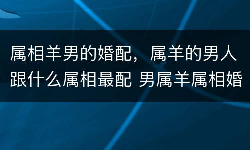 属相羊男的婚配，属羊的男人跟什么属相最配 男属羊属相婚配表
