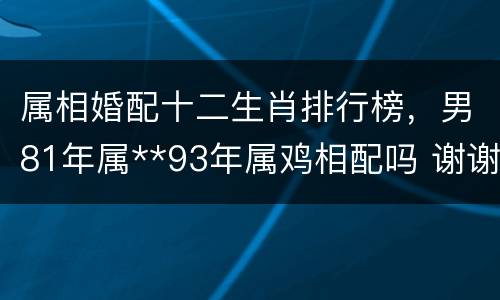 属相婚配十二生肖排行榜，男81年属**93年属鸡相配吗 谢谢