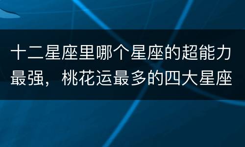 十二星座里哪个星座的超能力最强，桃花运最多的四大星座