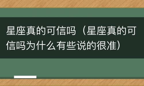 星座真的可信吗（星座真的可信吗为什么有些说的很准）