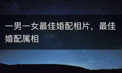 一男一女最佳婚配相片，最佳婚配属相