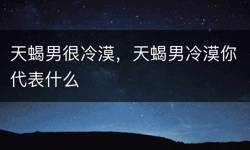 天蝎男很冷漠，天蝎男冷漠你代表什么