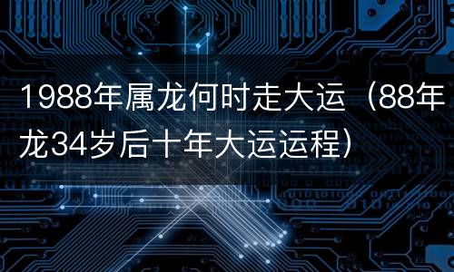 1988年属龙何时走大运（88年龙34岁后十年大运运程）