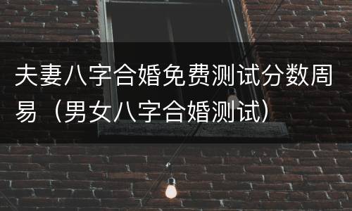 夫妻八字合婚免费测试分数周易（男女八字合婚测试）