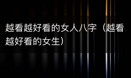越看越好看的女人八字（越看越好看的女生）