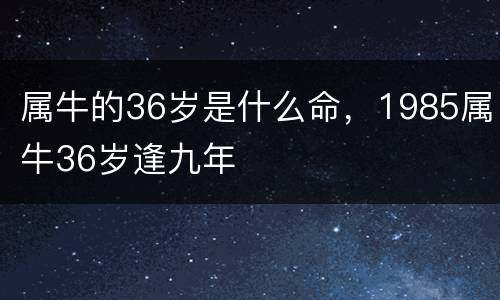 属牛的36岁是什么命，1985属牛36岁逢九年