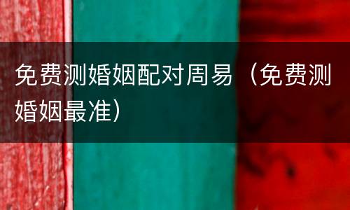 免费测婚姻配对周易（免费测婚姻最准）