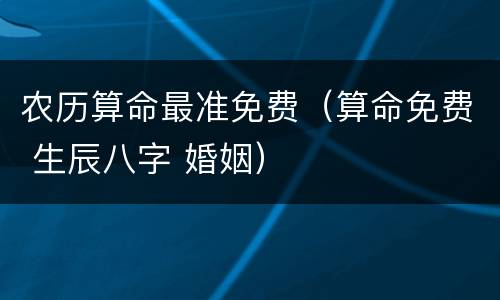 农历算命最准免费（算命免费 生辰八字 婚姻）
