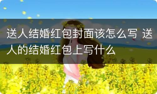 送人结婚红包封面该怎么写 送人的结婚红包上写什么
