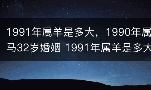 1991年属羊是多大，1990年属马32岁婚姻 1991年属羊是多大年龄