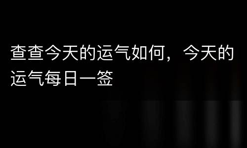 查查今天的运气如何，今天的运气每日一签