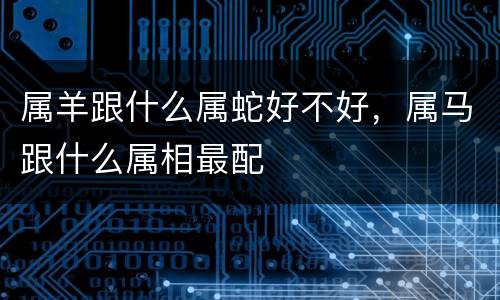 属羊跟什么属蛇好不好，属马跟什么属相最配