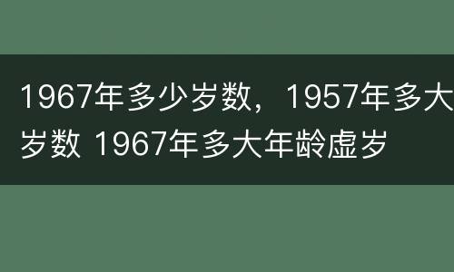 1967年多少岁数，1957年多大岁数 1967年多大年龄虚岁