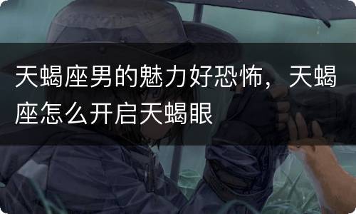 天蝎座男的魅力好恐怖，天蝎座怎么开启天蝎眼