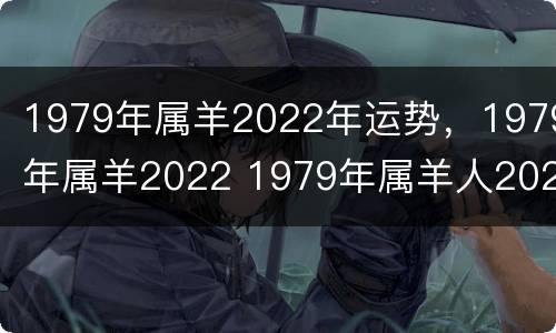 1979年属羊2022年运势，1979年属羊2022 1979年属羊人2022年运势及运程每月运程