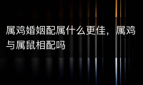 属鸡婚姻配属什么更佳，属鸡与属鼠相配吗