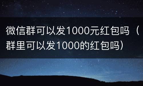 微信群可以发1000元红包吗（群里可以发1000的红包吗）