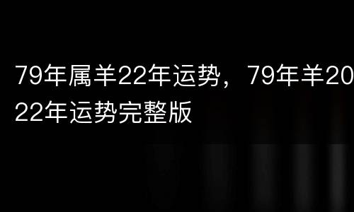 79年属羊22年运势，79年羊2022年运势完整版
