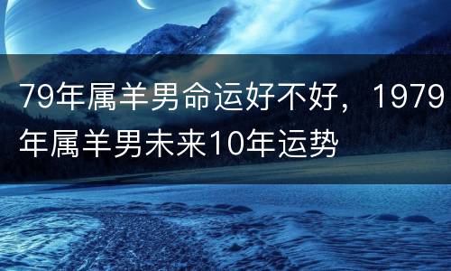 79年属羊男命运好不好，1979年属羊男未来10年运势