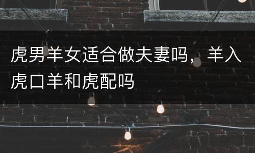 虎男羊女适合做夫妻吗，羊入虎口羊和虎配吗
