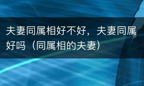 夫妻同属相好不好，夫妻同属好吗（同属相的夫妻）