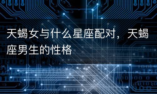 天蝎女与什么星座配对，天蝎座男生的性格