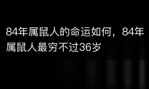 84年属鼠人的命运如何，84年属鼠人最穷不过36岁