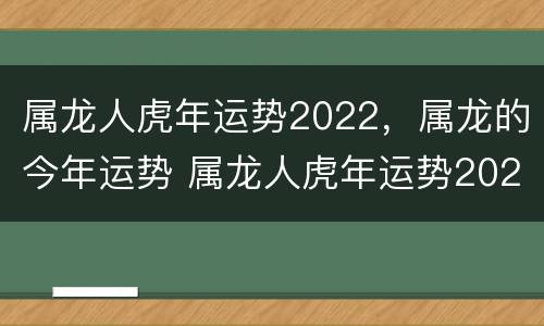 属龙人虎年运势2022，属龙的今年运势 属龙人虎年运势2022运势详解