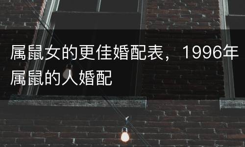 属鼠女的更佳婚配表，1996年属鼠的人婚配