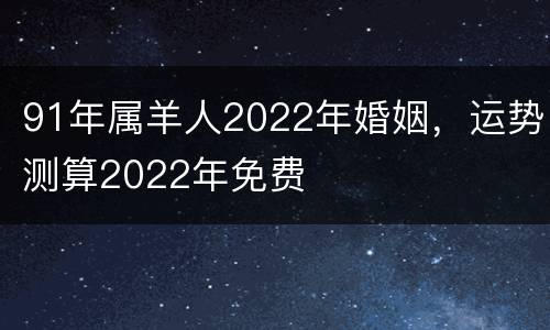 91年属羊人2022年婚姻，运势测算2022年免费