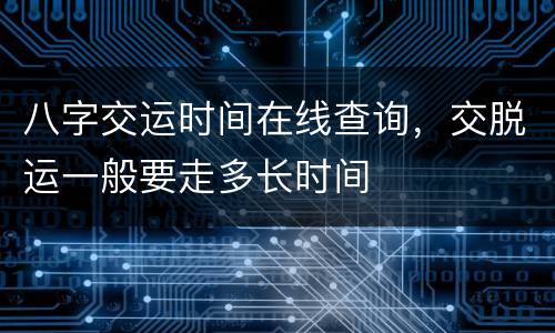 八字交运时间在线查询，交脱运一般要走多长时间