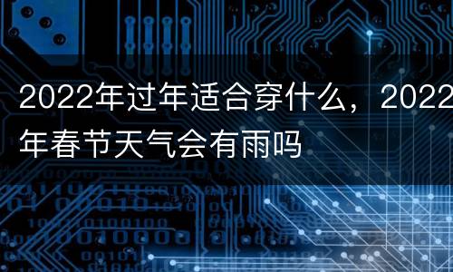2022年过年适合穿什么，2022年春节天气会有雨吗