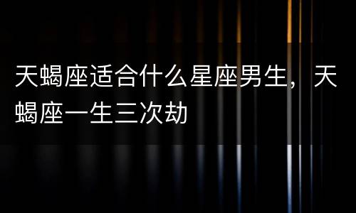 天蝎座适合什么星座男生，天蝎座一生三次劫