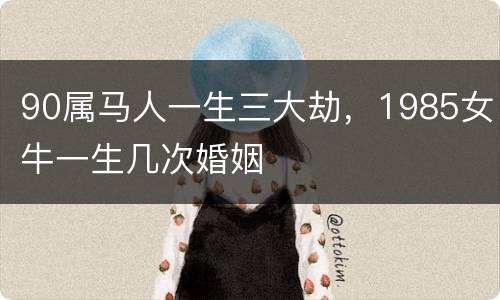 90属马人一生三大劫，1985女牛一生几次婚姻