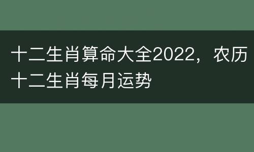 十二生肖算命大全2022，农历十二生肖每月运势