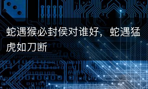 蛇遇猴必封侯对谁好，蛇遇猛虎如刀断