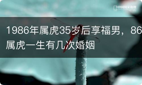 1986年属虎35岁后享福男，86属虎一生有几次婚姻