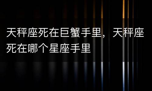 天秤座死在巨蟹手里，天秤座死在哪个星座手里