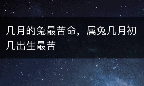 几月的兔最苦命，属兔几月初几出生最苦